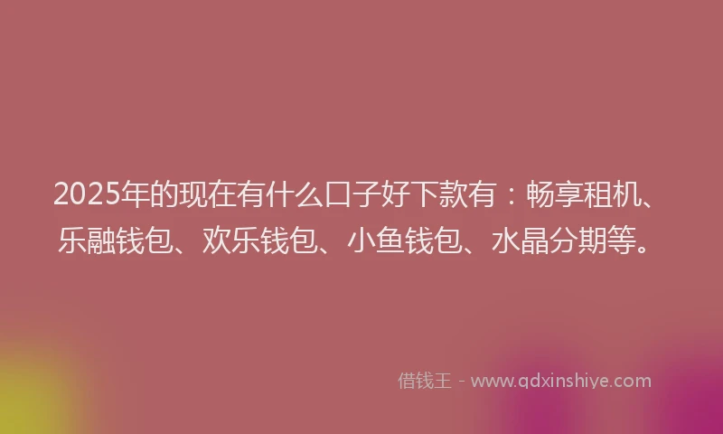 2025年的现在有什么口子好下款有：畅享租机、乐融钱包、欢乐钱包、小鱼钱包、水晶分期等。