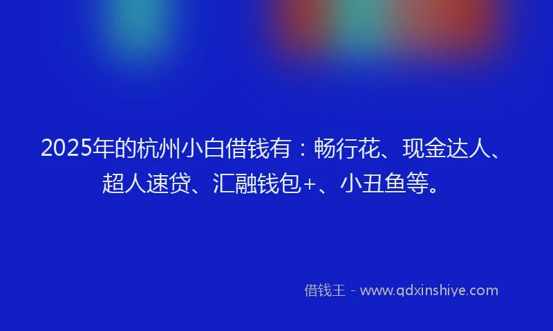 2025年的杭州小白借钱有：畅行花、现金达人、超人速贷、汇融钱包+、小丑鱼等。