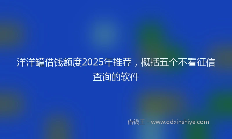 洋洋罐借钱额度2025年推荐，概括五个不看征信查询的软件
