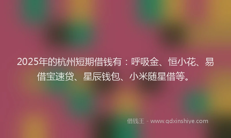 2025年的杭州短期借钱有：呼吸金、恒小花、易借宝速贷、星辰钱包、小米随星借等。