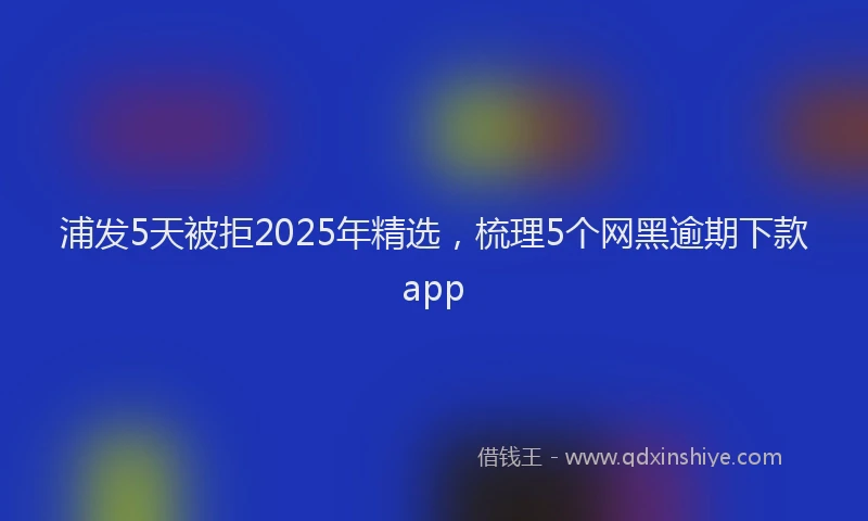 浦发5天被拒2025年精选，梳理5个网黑逾期下款app