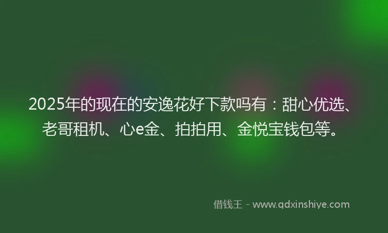2025年的现在的安逸花好下款吗有：甜心优选、老哥租机、心e金、拍拍用、金悦宝钱包等。