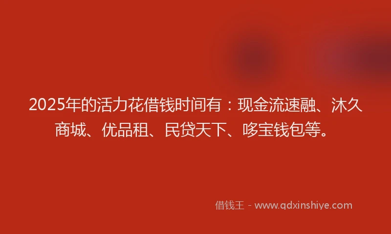 2025年的活力花借钱时间有：现金流速融、沐久商城、优品租、民贷天下、哆宝钱包等。