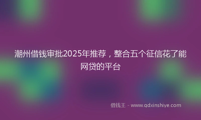 潮州借钱审批2025年推荐，整合五个征信花了能网贷的平台