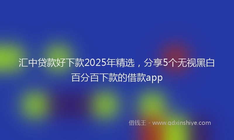 汇中贷款好下款2025年精选，分享5个无视黑白百分百下款的借款app