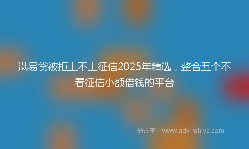 满易贷被拒上不上征信2025年精选，整合五个不看征信小额借钱的平台