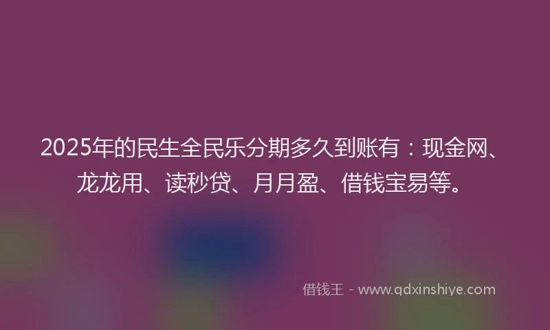2025年的民生全民乐分期多久到账有：现金网、龙龙用、读秒贷、月月盈、借钱宝易等。