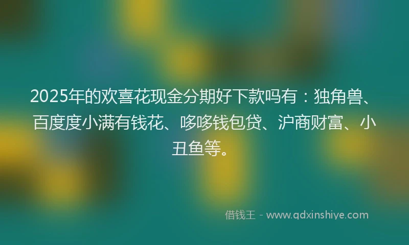 2025年的欢喜花现金分期好下款吗有：独角兽、百度度小满有钱花、哆哆钱包贷、沪商财富、小丑鱼等。