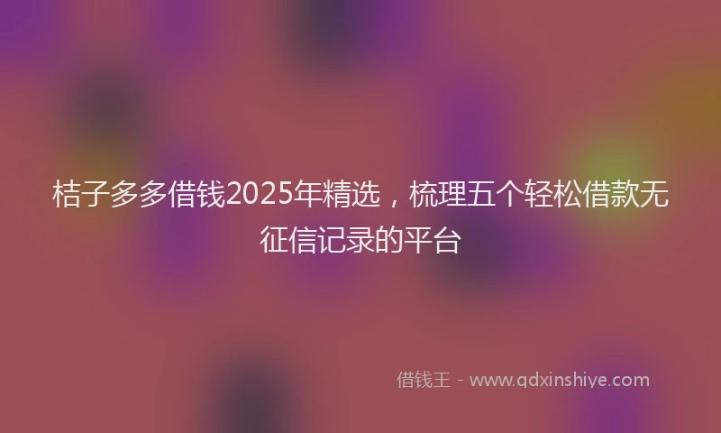 桔子多多借钱2025年精选，梳理五个轻松借款无征信记录的平台