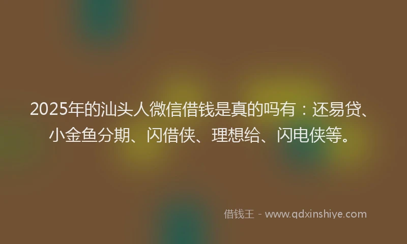 2025年的汕头人微信借钱是真的吗有：还易贷、小金鱼分期、闪借侠、理想给、闪电侠等。