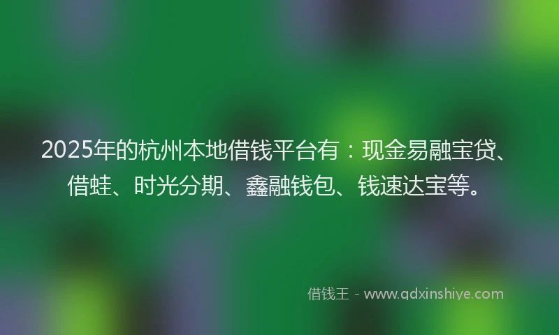 2025年的杭州本地借钱平台有：现金易融宝贷、借蛙、时光分期、鑫融钱包、钱速达宝等。