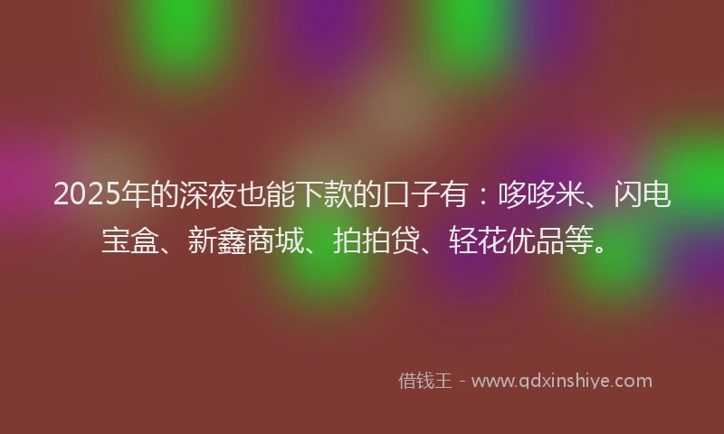 2025年的深夜也能下款的口子有：哆哆米、闪电宝盒、新鑫商城、拍拍贷、轻花优品等。