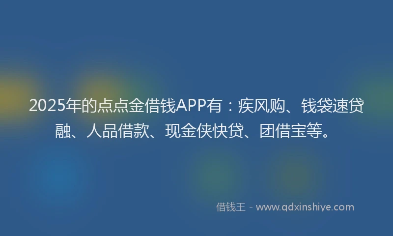 2025年的点点金借钱APP有：疾风购、钱袋速贷融、人品借款、现金侠快贷、团借宝等。