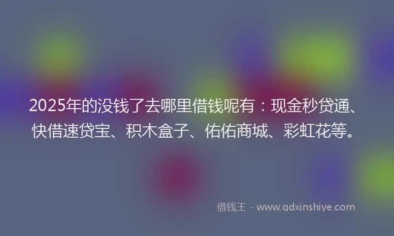 2025年的没钱了去哪里借钱呢有：现金秒贷通、快借速贷宝、积木盒子、佑佑商城、彩虹花等。