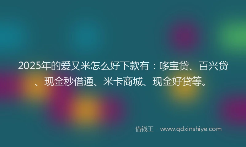 2025年的爱又米怎么好下款有：哆宝贷、百兴贷、现金秒借通、米卡商城、现金好贷等。