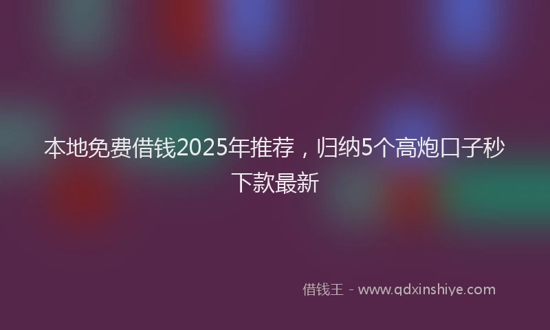 本地免费借钱2025年推荐，归纳5个高炮口子秒下款最新