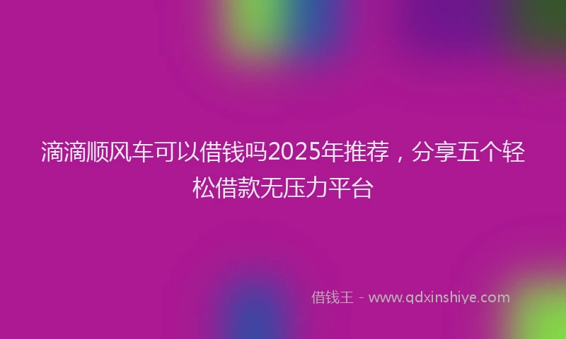 滴滴顺风车可以借钱吗2025年推荐，分享五个轻松借款无压力平台