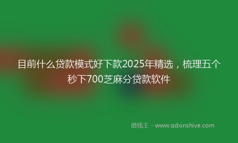 目前什么贷款模式好下款2025年精选，梳理五个秒下700芝麻分贷款软件