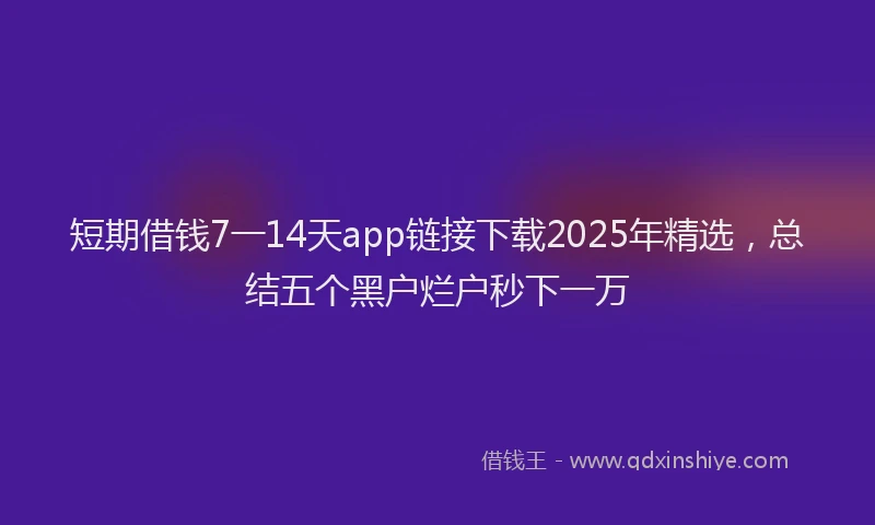 短期借钱7一14天app链接下载2025年精选，总结五个黑户烂户秒下一万