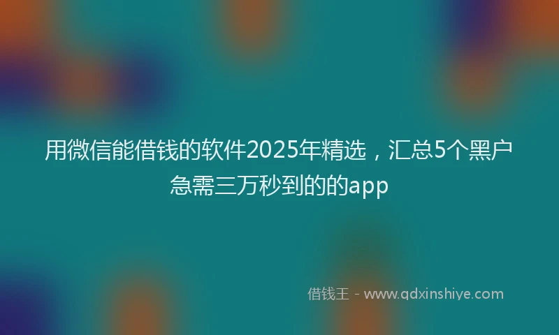 用微信能借钱的软件2025年精选，汇总5个黑户急需三万秒到的的app