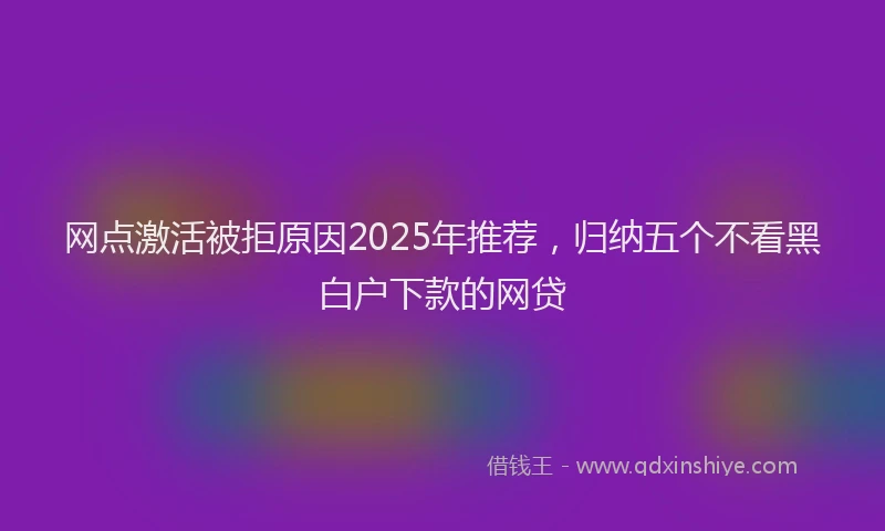 网点激活被拒原因2025年推荐，归纳五个不看黑白户下款的网贷
