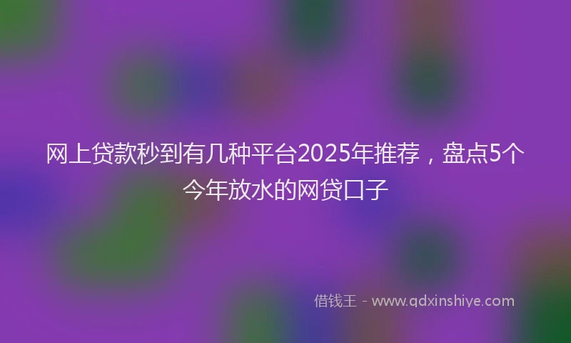 网上贷款秒到有几种平台2025年推荐，盘点5个今年放水的网贷口子