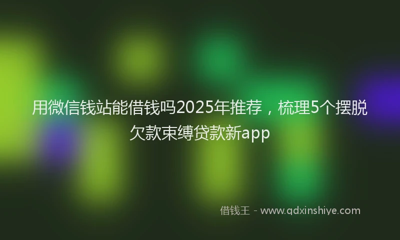 用微信钱站能借钱吗2025年推荐，梳理5个摆脱欠款束缚贷款新app