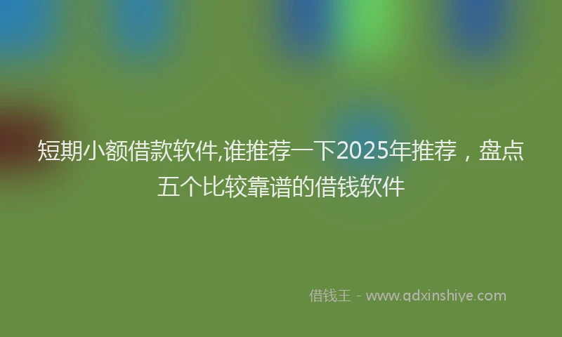 短期小额借款软件,谁推荐一下2025年推荐，盘点五个比较靠谱的借钱软件
