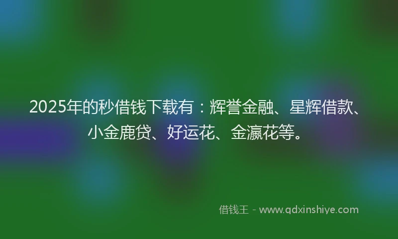 2025年的秒借钱下载有：辉誉金融、星辉借款、小金鹿贷、好运花、金瀛花等。