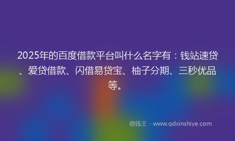 2025年的百度借款平台叫什么名字有：钱站速贷、爱贷借款、闪借易贷宝、柚子分期、三秒优品等。