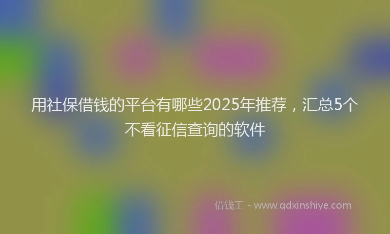 用社保借钱的平台有哪些2025年推荐，汇总5个不看征信查询的软件