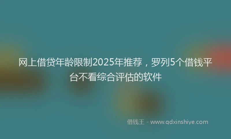 网上借贷年龄限制2025年推荐，罗列5个借钱平台不看综合评估的软件