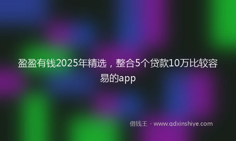 盈盈有钱2025年精选，整合5个贷款10万比较容易的app
