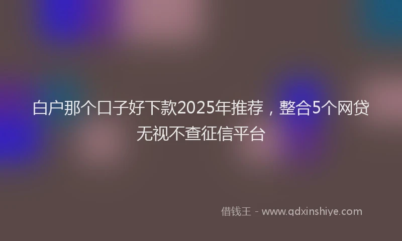 白户那个口子好下款2025年推荐，整合5个网贷无视不查征信平台