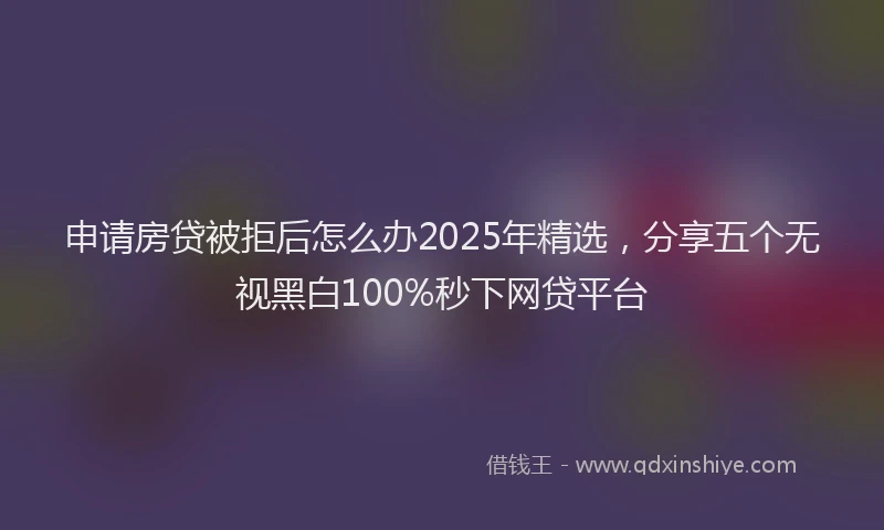 申请房贷被拒后怎么办2025年精选，分享五个无视黑白100%秒下网贷平台