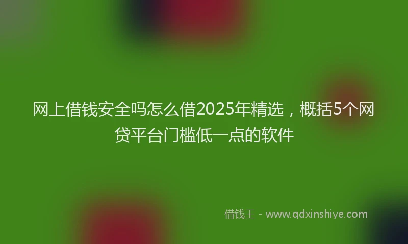 网上借钱安全吗怎么借2025年精选，概括5个网贷平台门槛低一点的软件