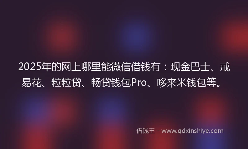 2025年的网上哪里能微信借钱有：现金巴士、戒易花、粒粒贷、畅贷钱包Pro、哆来米钱包等。
