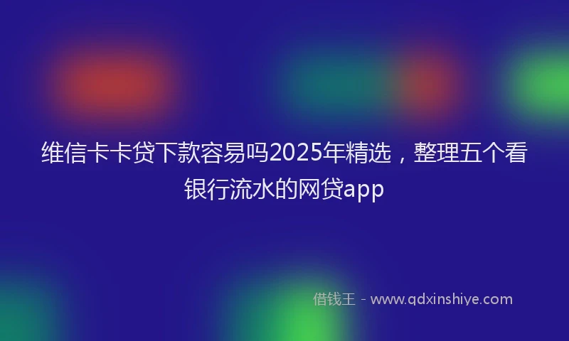 维信卡卡贷下款容易吗2025年精选，整理五个看银行流水的网贷app