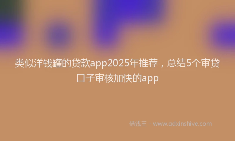 类似洋钱罐的贷款app2025年推荐，总结5个审贷口子审核加快的app