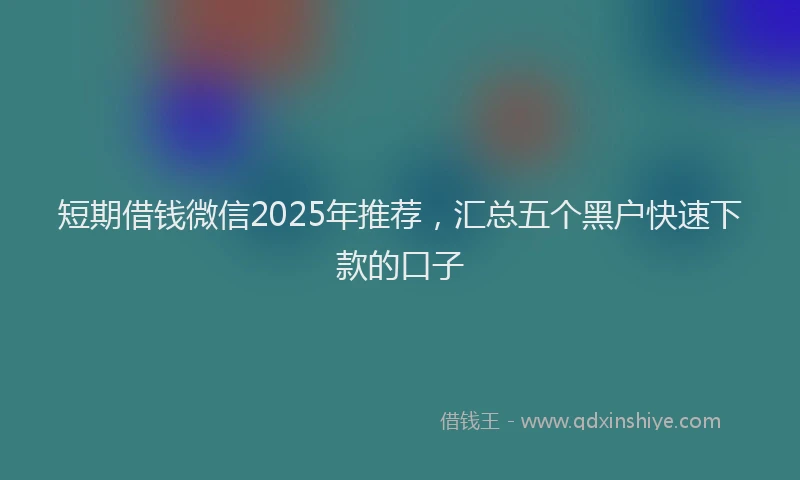 短期借钱微信2025年推荐，汇总五个黑户快速下款的口子