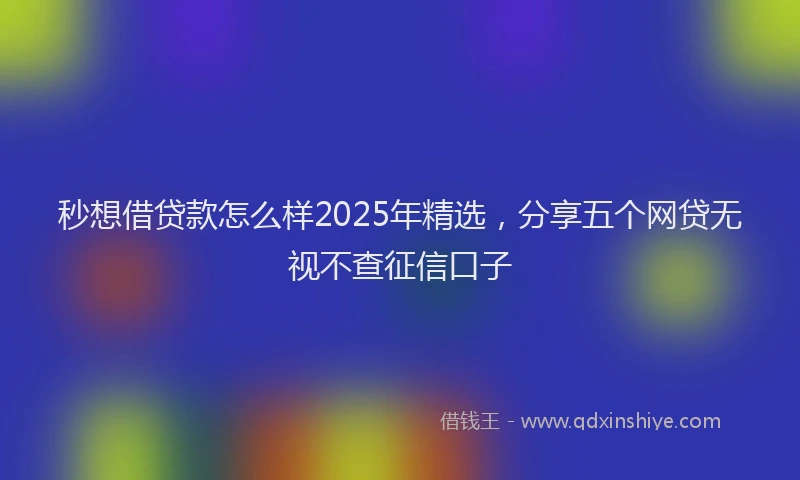 秒想借贷款怎么样2025年精选，分享五个网贷无视不查征信口子