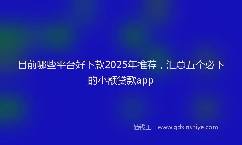 目前哪些平台好下款2025年推荐，汇总五个必下的小额贷款app