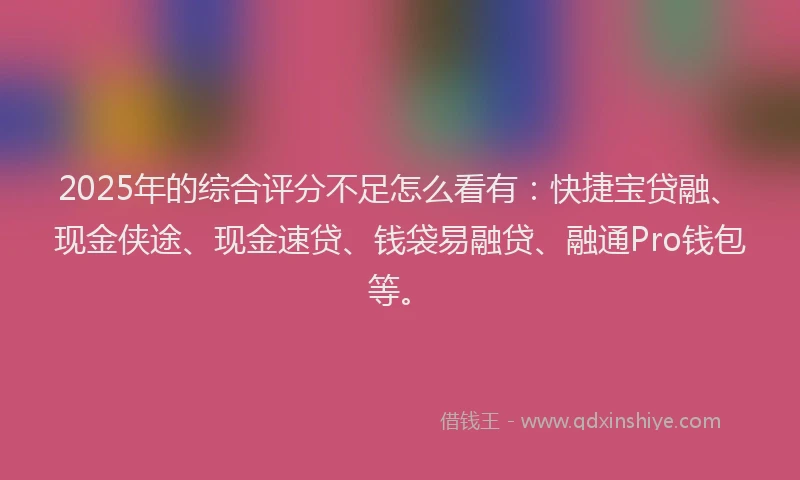 2025年的综合评分不足怎么看有：快捷宝贷融、现金侠途、现金速贷、钱袋易融贷、融通Pro钱包等。