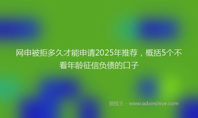 网申被拒多久才能申请2025年推荐，概括5个不看年龄征信负债的口子