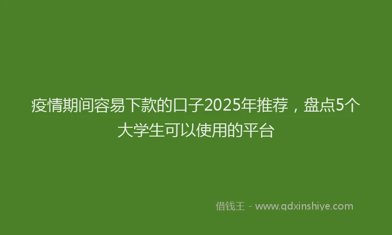 疫情期间容易下款的口子2025年推荐，盘点5个大学生可以使用的平台