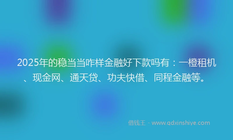 2025年的稳当当咋样金融好下款吗有：一橙租机、现金网、通天贷、功夫快借、同程金融等。