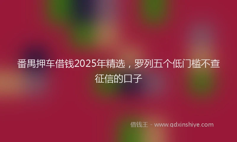 番禺押车借钱2025年精选，罗列五个低门槛不查征信的口子