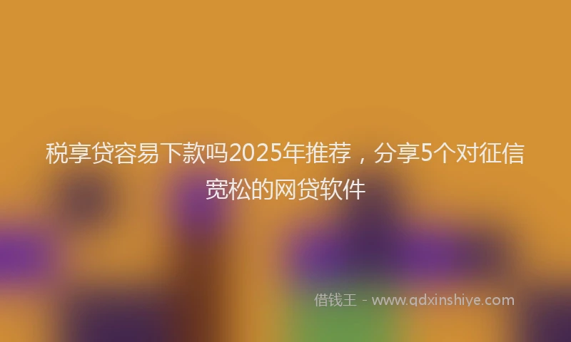 税享贷容易下款吗2025年推荐，分享5个对征信宽松的网贷软件