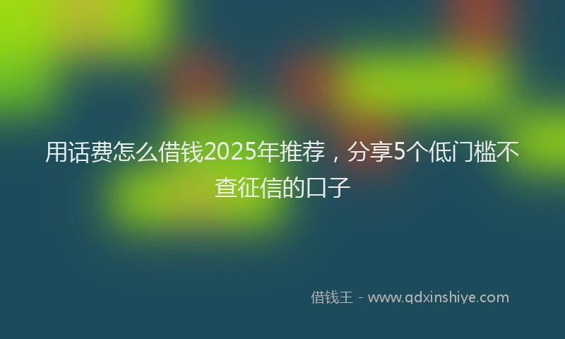 用话费怎么借钱2025年推荐，分享5个低门槛不查征信的口子
