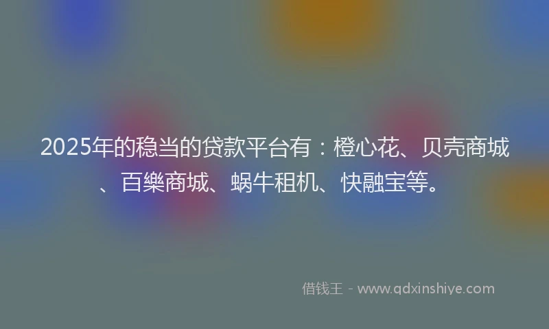 2025年的稳当的贷款平台有：橙心花、贝壳商城、百樂商城、蜗牛租机、快融宝等。
